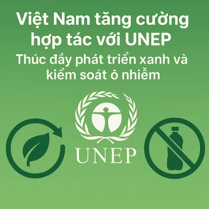 Việt Nam tăng cường hợp tác với UNEP: Thúc đẩy phát triển xanh và kiểm soát ô nhiễm